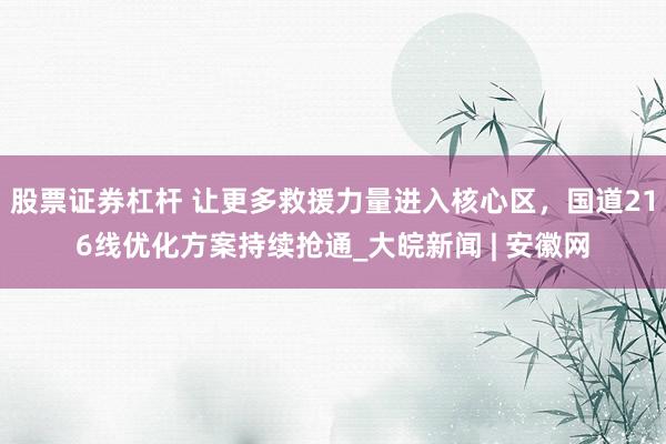 股票证券杠杆 让更多救援力量进入核心区，国道216线优化方案持续抢通_大皖新闻 | 安徽网