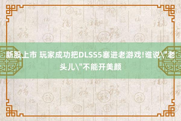 新股上市 玩家成功把DLSS5塞进老游戏!谁说