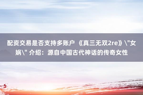 配资交易是否支持多账户 《真三无双2re》