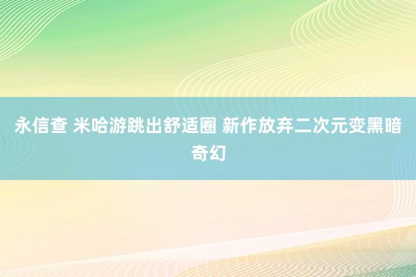 永信查 米哈游跳出舒适圈 新作放弃二次元变黑暗奇幻