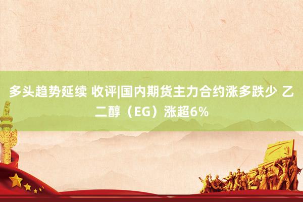 多头趋势延续 收评|国内期货主力合约涨多跌少 乙二醇（EG）涨超6%