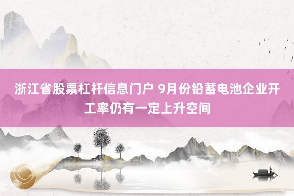 浙江省股票杠杆信息门户 9月份铅蓄电池企业开工率仍有一定上升空间