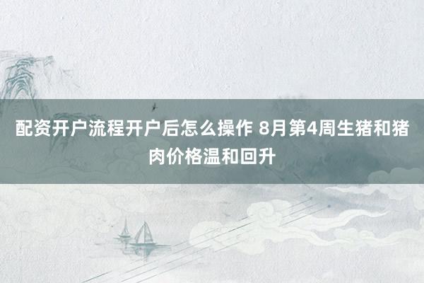 配资开户流程开户后怎么操作 8月第4周生猪和猪肉价格温和回升