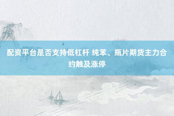 配资平台是否支持低杠杆 纯苯、瓶片期货主力合约触及涨停