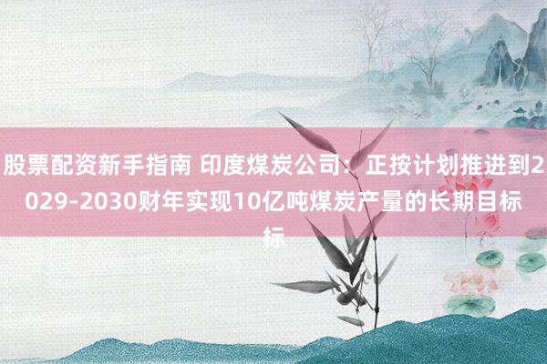 股票配资新手指南 印度煤炭公司：正按计划推进到2029-2030财年实现10亿吨煤炭产量的长期目标