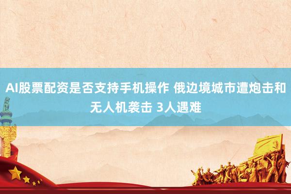 AI股票配资是否支持手机操作 俄边境城市遭炮击和无人机袭击 3人遇难