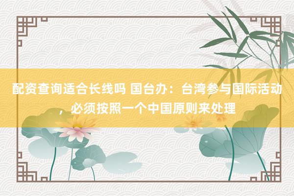 配资查询适合长线吗 国台办:台湾参与国际活动,必须按照一个中国原则来处理