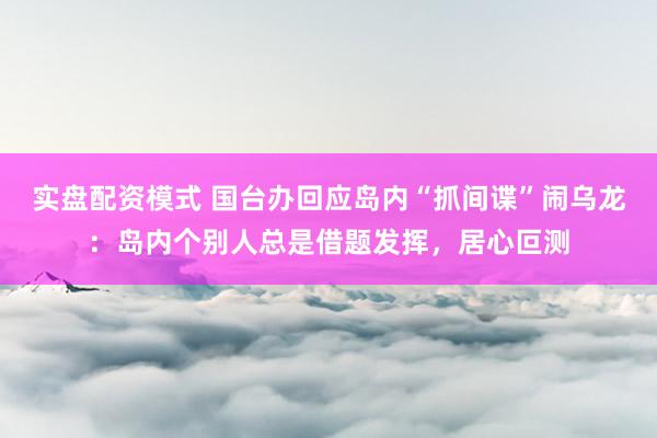 实盘配资模式 国台办回应岛内“抓间谍”闹乌龙：岛内个别人总是借题发挥，居心叵测