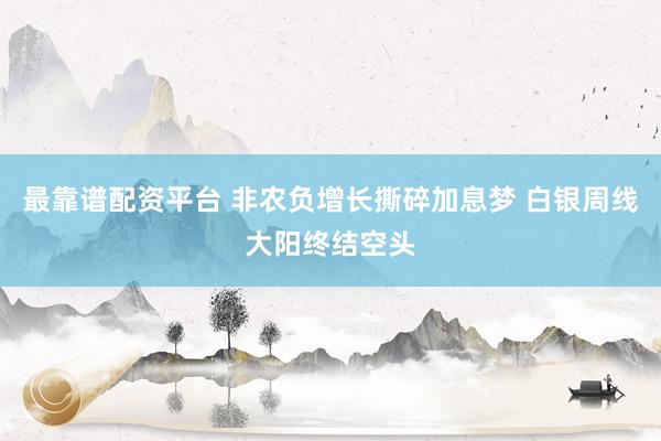 最靠谱配资平台 非农负增长撕碎加息梦 白银周线大阳终结空头