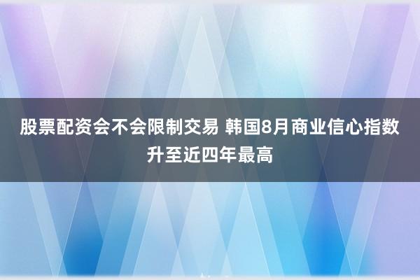 股票配资会不会限制交易 韩国8月商业信心指数升至近四年最高