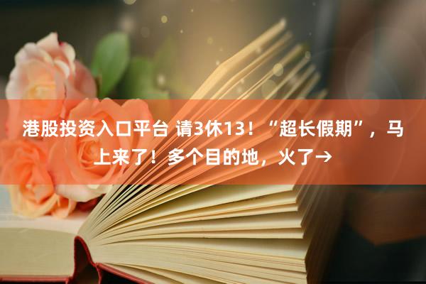 港股投资入口平台 请3休13！“超长假期”，马上来了！多个目的地，火了→