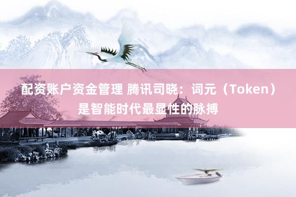 配资账户资金管理 腾讯司晓：词元（Token）是智能时代最显性的脉搏