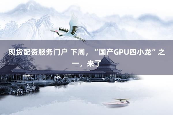 现货配资服务门户 下周，“国产GPU四小龙”之一，来了