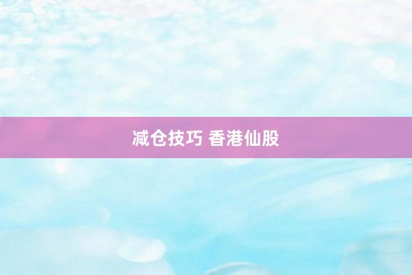 减仓技巧 香港仙股
