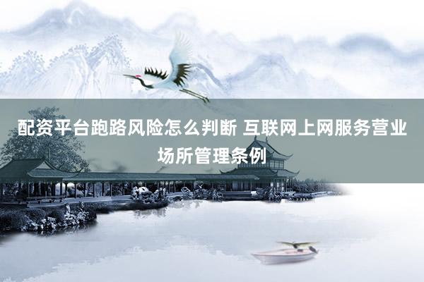 配资平台跑路风险怎么判断 互联网上网服务营业场所管理条例
