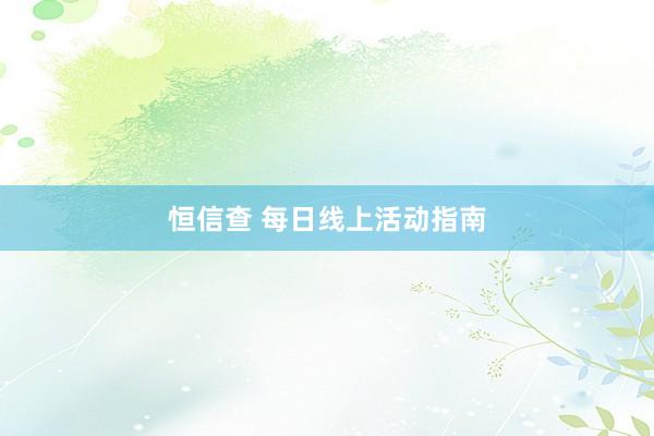 恒信查 每日线上活动指南