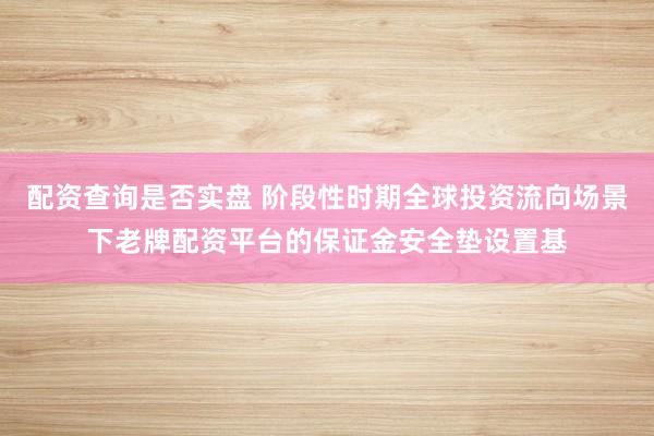 配资查询是否实盘 阶段性时期全球投资流向场景下老牌配资平台的保证金安全垫设置基