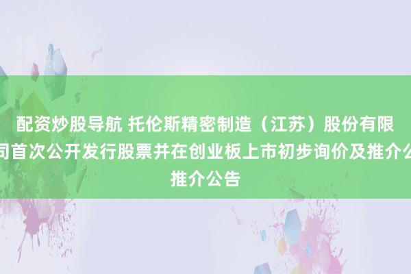 配资炒股导航 托伦斯精密制造（江苏）股份有限公司首次公开发行股票并在创业板上市初步询价及推介公告