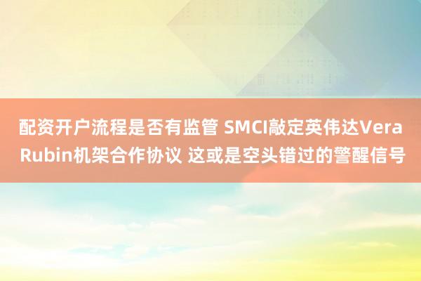 配资开户流程是否有监管 SMCI敲定英伟达Vera Rubin机架合作协议 这或是空头错过的警醒信号