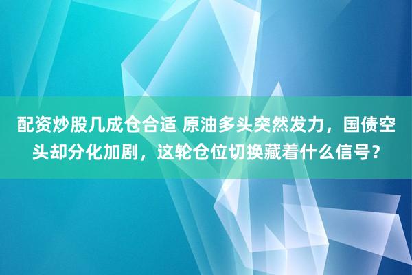 配资炒股几成仓合适 原油多头突然发力，国债空头却分化加剧，这轮仓位切换藏着什么信号？