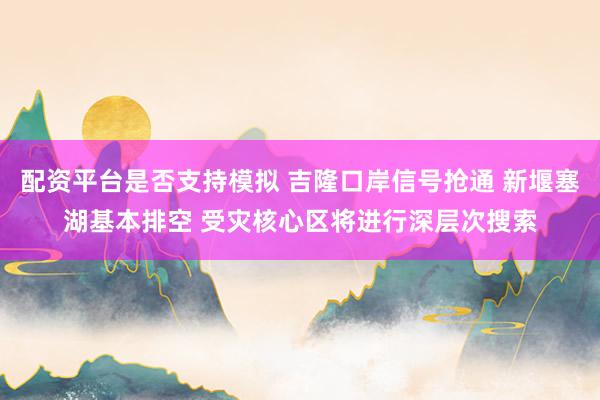 配资平台是否支持模拟 吉隆口岸信号抢通 新堰塞湖基本排空 受灾核心区将进行深层次搜索