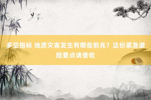 多空指标 地质灾害发生有哪些前兆？这份紧急避险要点请查收