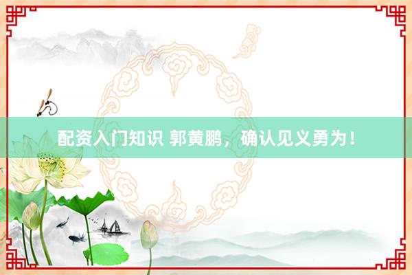 配资入门知识 郭黄鹏，确认见义勇为！