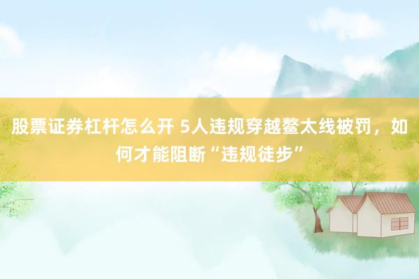 股票证券杠杆怎么开 5人违规穿越鳌太线被罚，如何才能阻断“违规徒步”