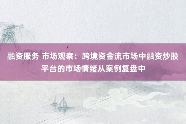 融资服务 市场观察：跨境资金流市场中融资炒股平台的市场情绪从案例复盘中