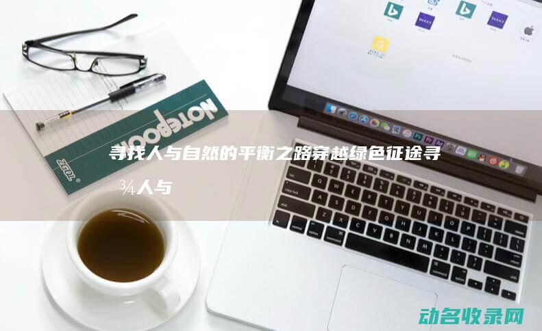 寻找人与自然的平衡之路 穿越绿色征途 (寻找人与自然如何相处的答案)