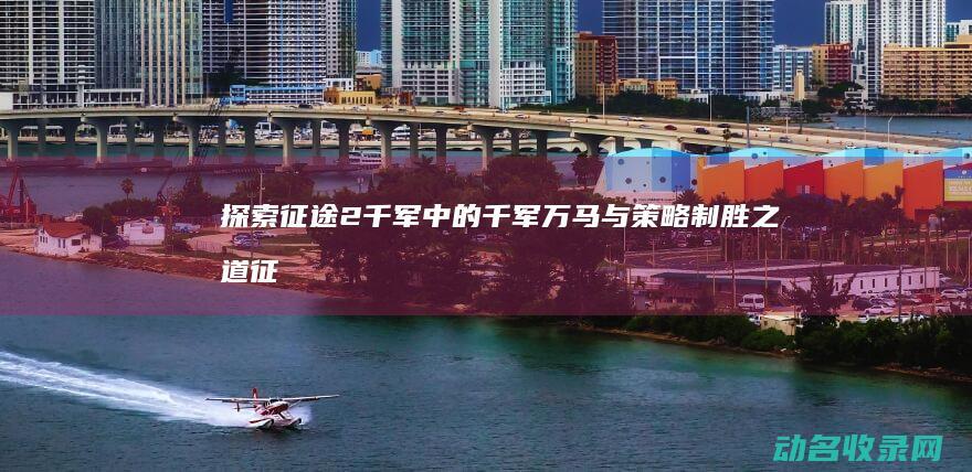探索征途2千军中的千军万马与策略制胜之道 (征途寻宝秘境)