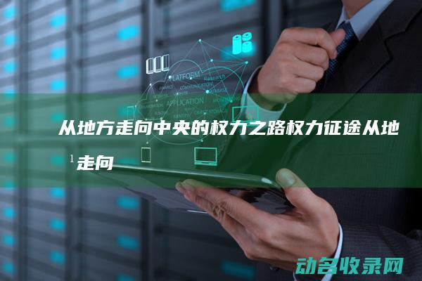 从地方走向中央的权力之路 权力征途 (从地方走向中央的英文)