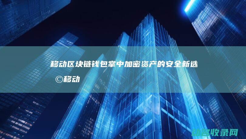 移动区块链钱包 掌中加密资产的安全新选择 (移动 区块链)