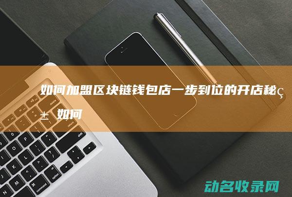 如何加盟区块链钱包店 一步到位的开店秘籍 (如何加盟区块链项目)