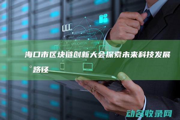 海口市区块链创新大会 探索未来科技发展新路径 (海口市区块链协会是做什么的)