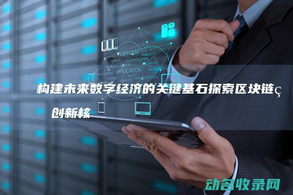 构建未来数字经济的关键基石 探索区块链的创新核心 (构建未来数字经济体系)